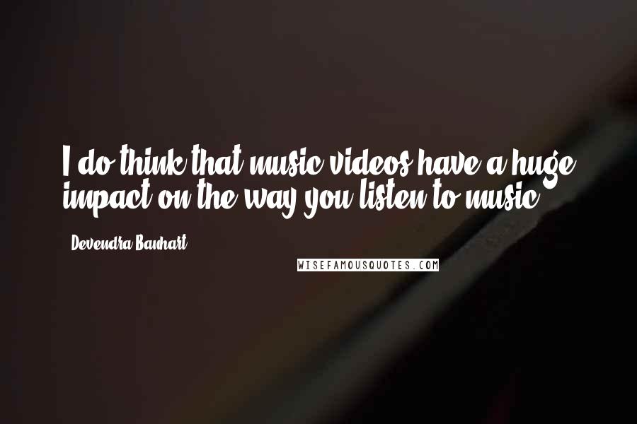 Devendra Banhart Quotes: I do think that music videos have a huge impact on the way you listen to music.