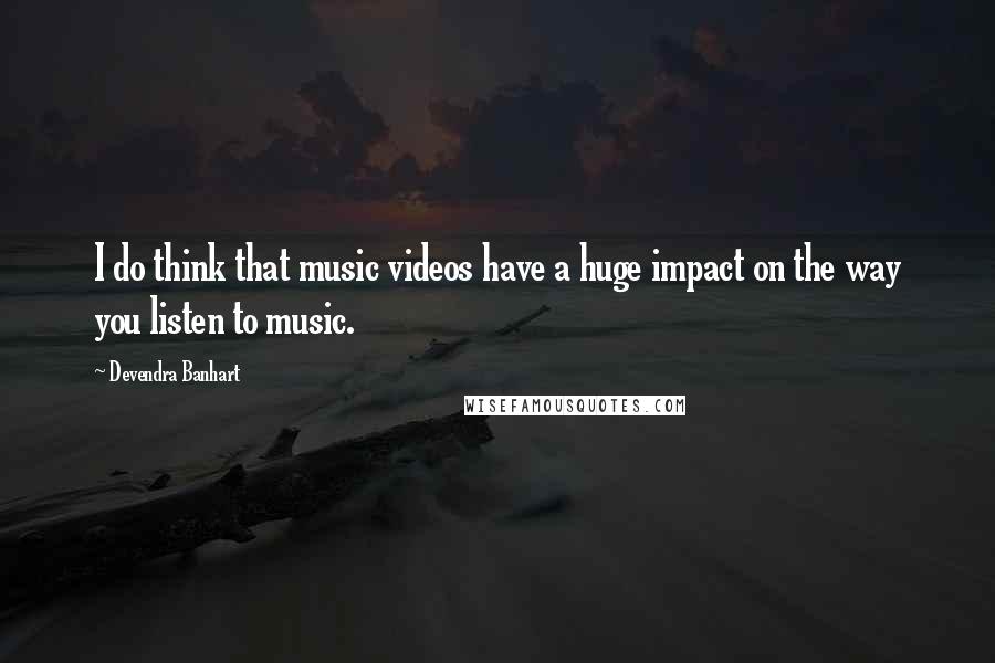 Devendra Banhart Quotes: I do think that music videos have a huge impact on the way you listen to music.