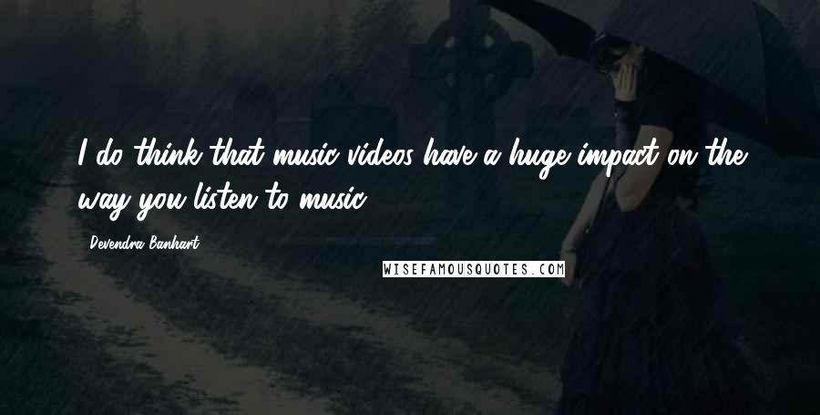 Devendra Banhart Quotes: I do think that music videos have a huge impact on the way you listen to music.