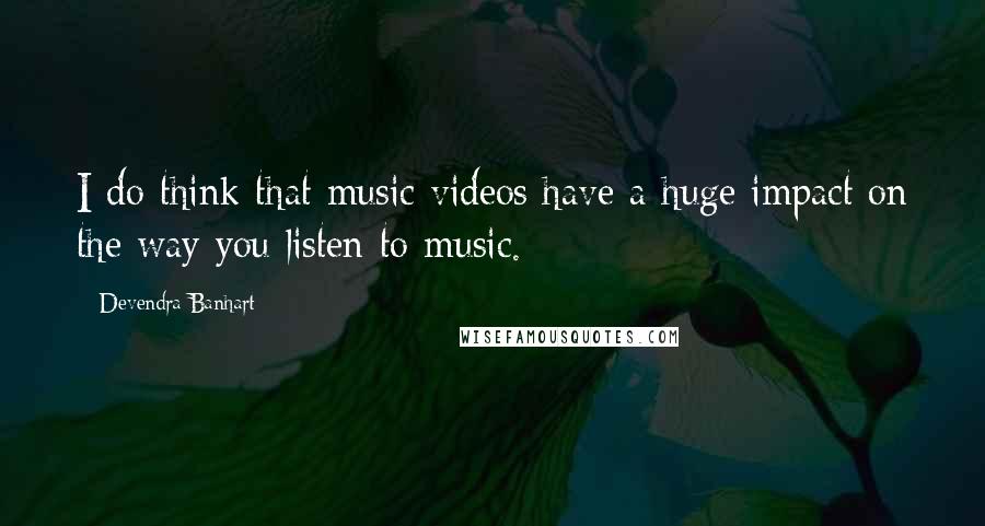 Devendra Banhart Quotes: I do think that music videos have a huge impact on the way you listen to music.