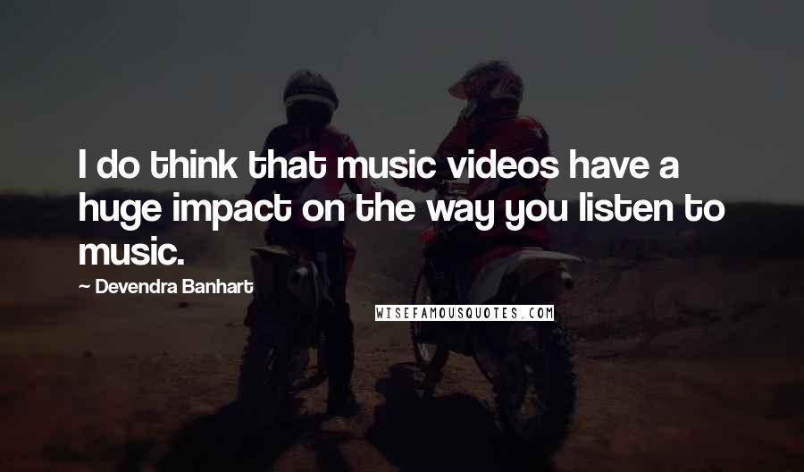 Devendra Banhart Quotes: I do think that music videos have a huge impact on the way you listen to music.