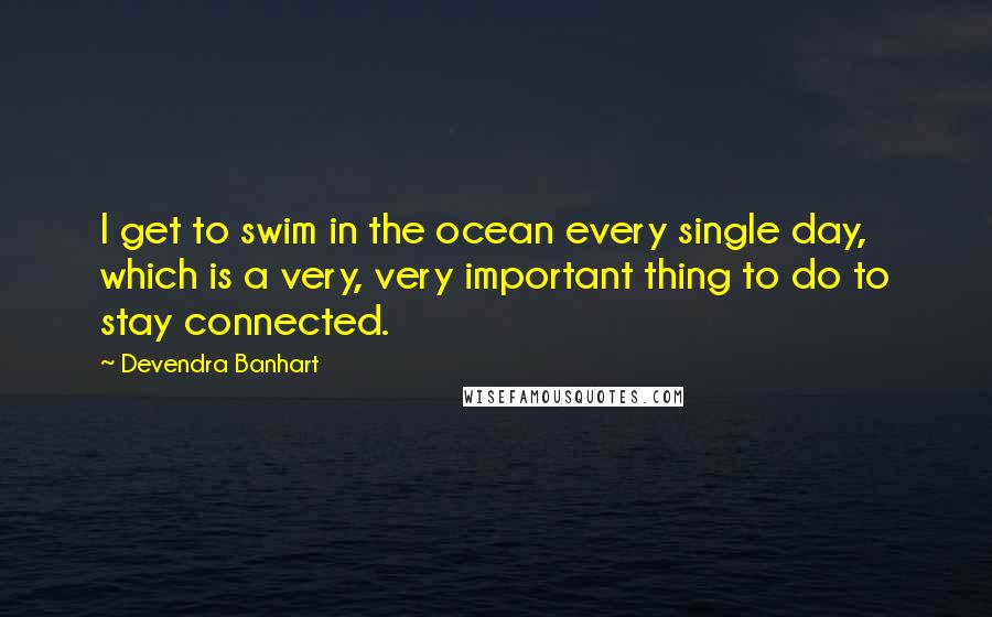 Devendra Banhart Quotes: I get to swim in the ocean every single day, which is a very, very important thing to do to stay connected.