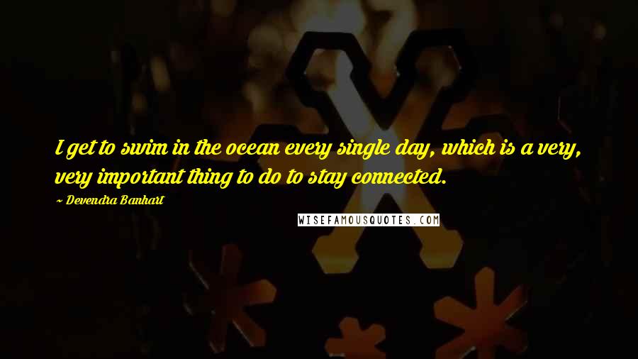 Devendra Banhart Quotes: I get to swim in the ocean every single day, which is a very, very important thing to do to stay connected.