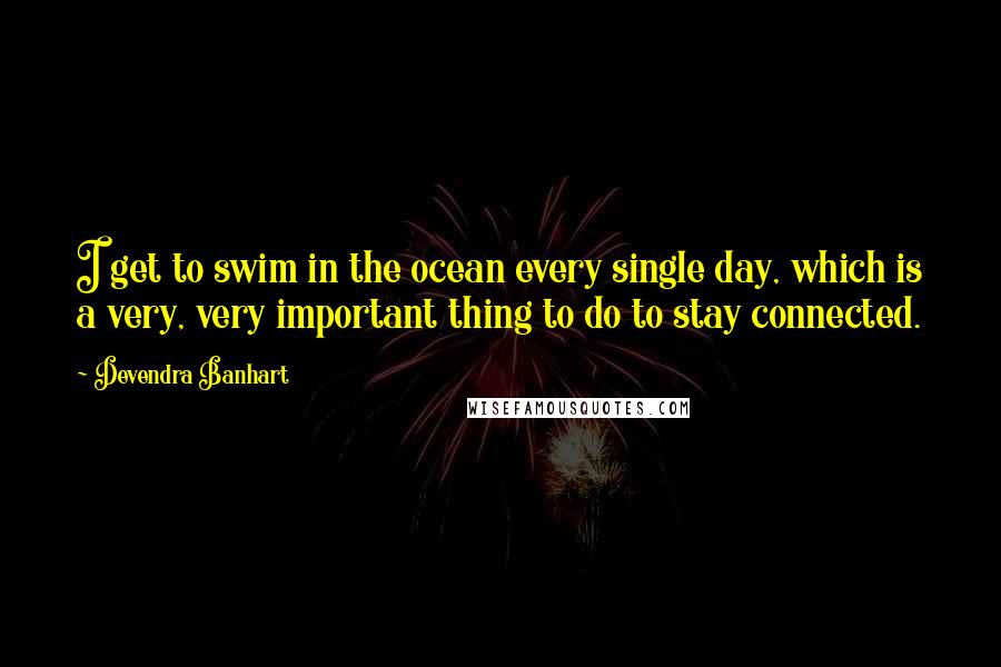 Devendra Banhart Quotes: I get to swim in the ocean every single day, which is a very, very important thing to do to stay connected.