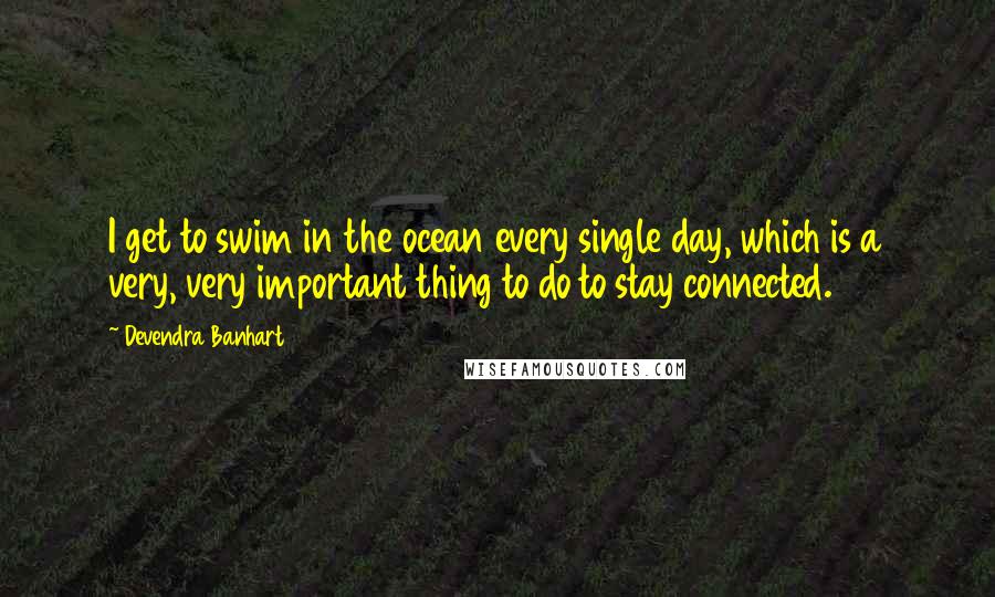 Devendra Banhart Quotes: I get to swim in the ocean every single day, which is a very, very important thing to do to stay connected.