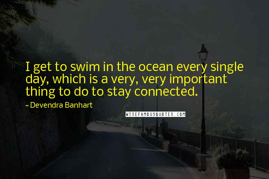Devendra Banhart Quotes: I get to swim in the ocean every single day, which is a very, very important thing to do to stay connected.