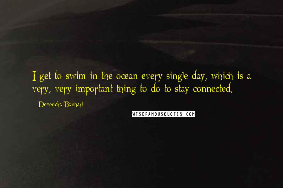 Devendra Banhart Quotes: I get to swim in the ocean every single day, which is a very, very important thing to do to stay connected.