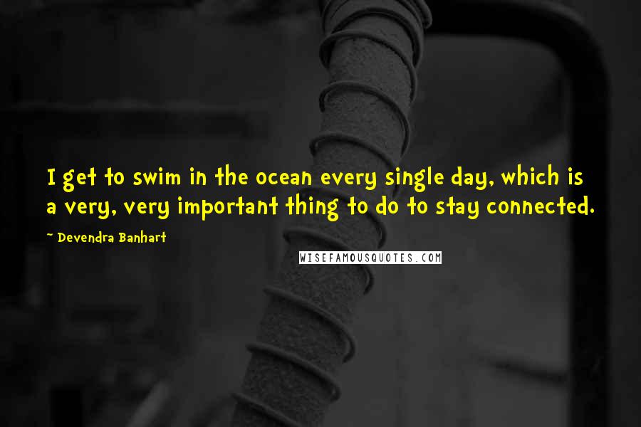 Devendra Banhart Quotes: I get to swim in the ocean every single day, which is a very, very important thing to do to stay connected.