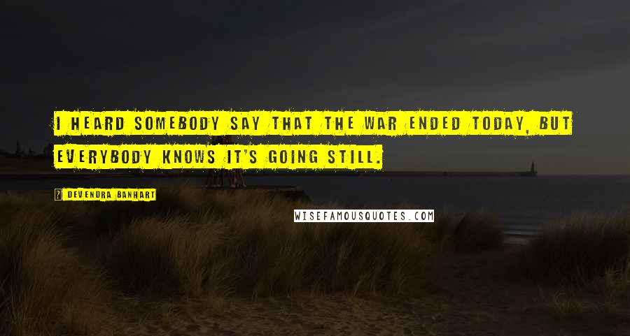 Devendra Banhart Quotes: I heard somebody say that the war ended today, but everybody knows it's going still.