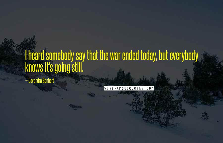 Devendra Banhart Quotes: I heard somebody say that the war ended today, but everybody knows it's going still.