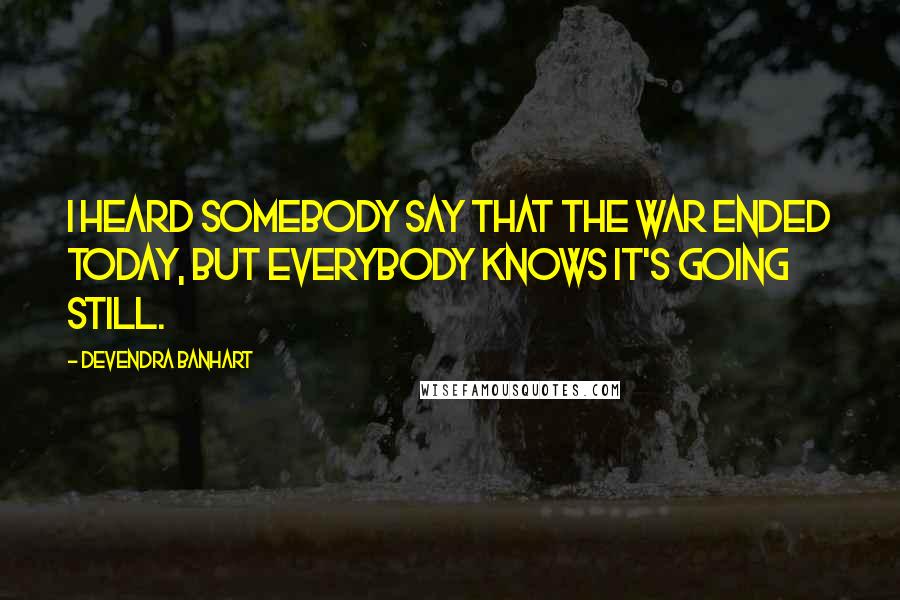 Devendra Banhart Quotes: I heard somebody say that the war ended today, but everybody knows it's going still.