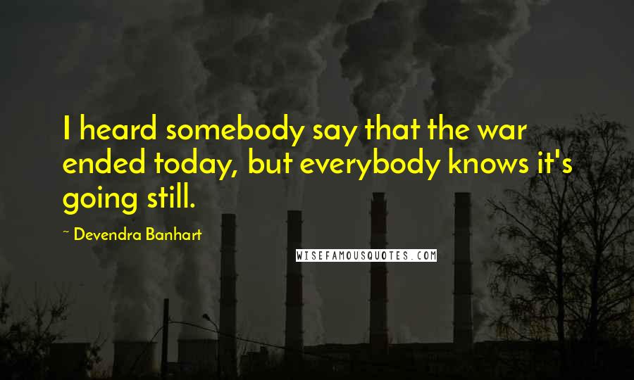 Devendra Banhart Quotes: I heard somebody say that the war ended today, but everybody knows it's going still.