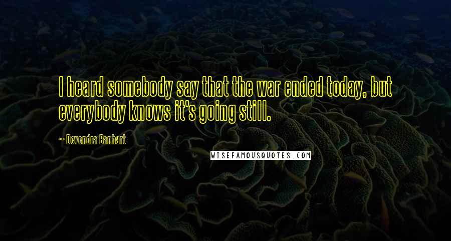 Devendra Banhart Quotes: I heard somebody say that the war ended today, but everybody knows it's going still.