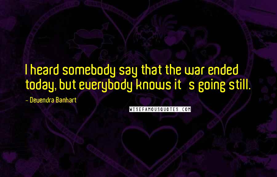 Devendra Banhart Quotes: I heard somebody say that the war ended today, but everybody knows it's going still.