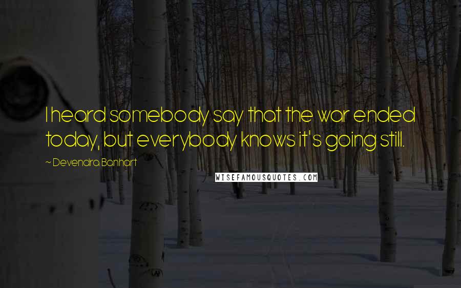 Devendra Banhart Quotes: I heard somebody say that the war ended today, but everybody knows it's going still.