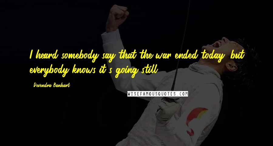 Devendra Banhart Quotes: I heard somebody say that the war ended today, but everybody knows it's going still.