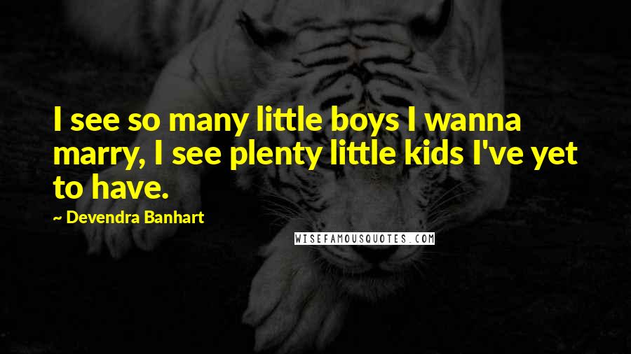 Devendra Banhart Quotes: I see so many little boys I wanna marry, I see plenty little kids I've yet to have.