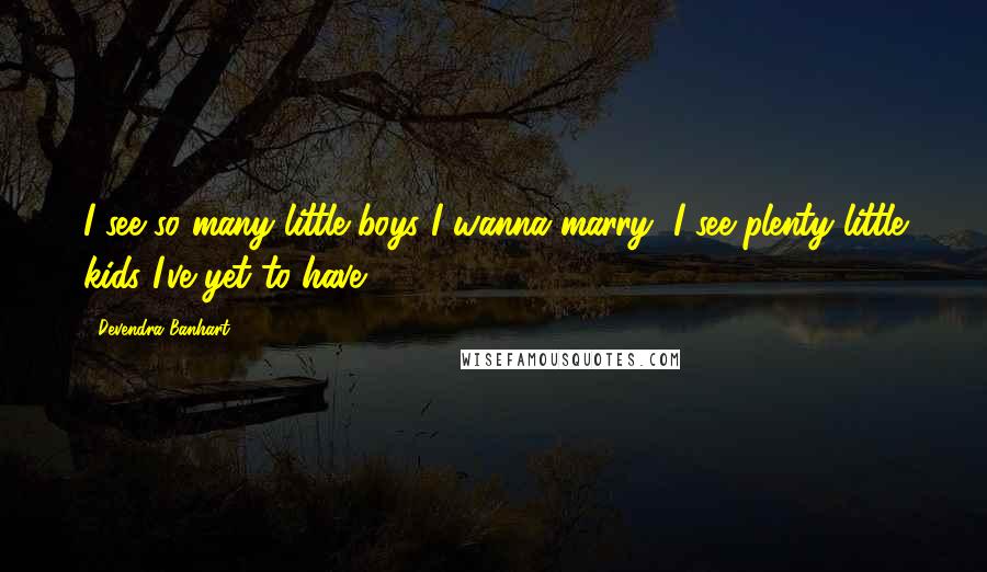 Devendra Banhart Quotes: I see so many little boys I wanna marry, I see plenty little kids I've yet to have.