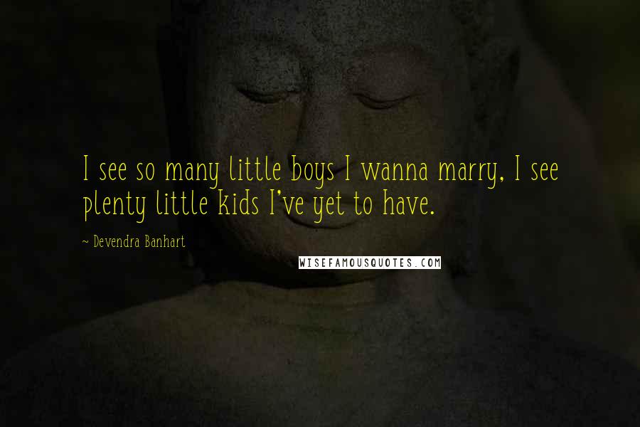 Devendra Banhart Quotes: I see so many little boys I wanna marry, I see plenty little kids I've yet to have.