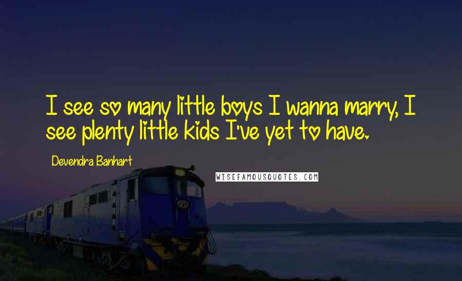 Devendra Banhart Quotes: I see so many little boys I wanna marry, I see plenty little kids I've yet to have.