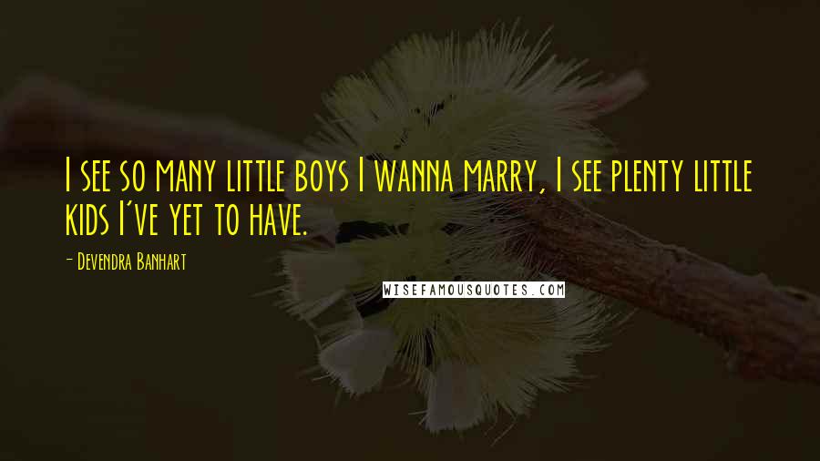 Devendra Banhart Quotes: I see so many little boys I wanna marry, I see plenty little kids I've yet to have.