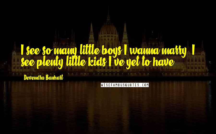 Devendra Banhart Quotes: I see so many little boys I wanna marry, I see plenty little kids I've yet to have.