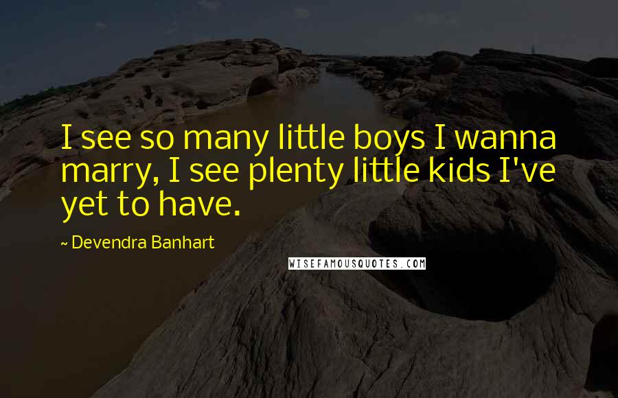 Devendra Banhart Quotes: I see so many little boys I wanna marry, I see plenty little kids I've yet to have.
