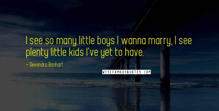 Devendra Banhart Quotes: I see so many little boys I wanna marry, I see plenty little kids I've yet to have.