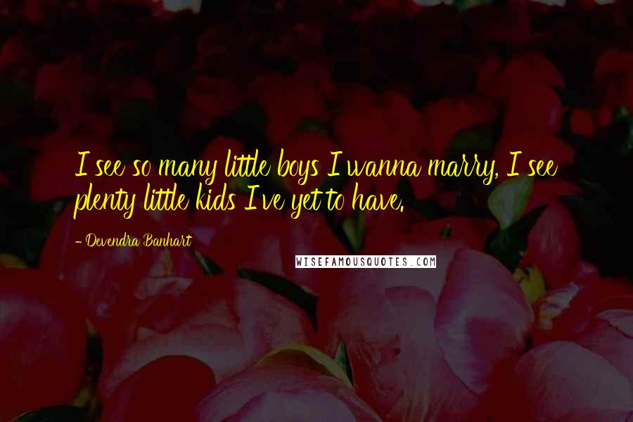 Devendra Banhart Quotes: I see so many little boys I wanna marry, I see plenty little kids I've yet to have.