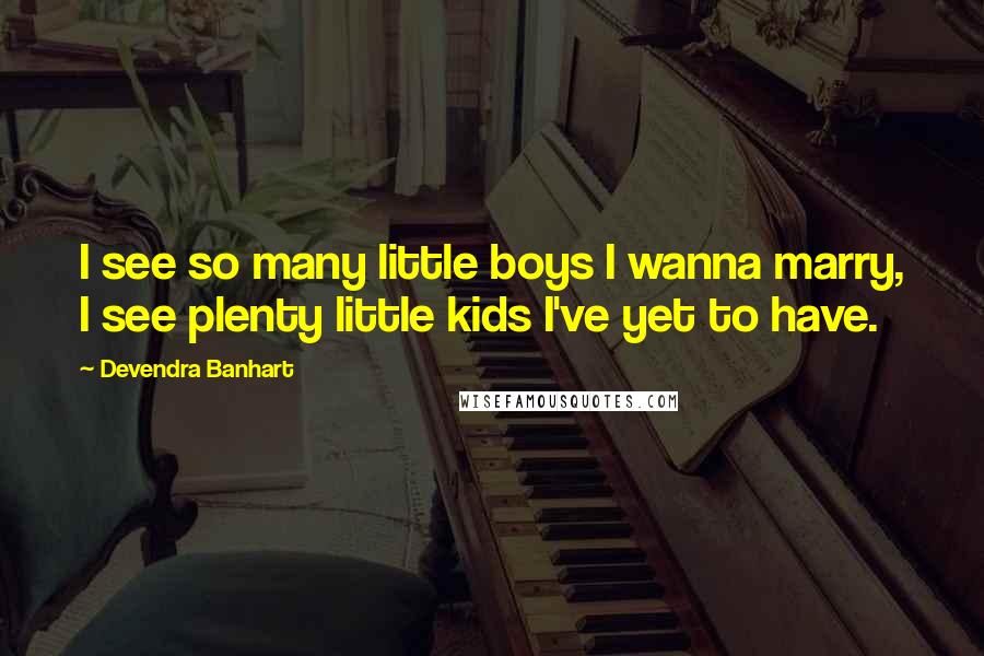 Devendra Banhart Quotes: I see so many little boys I wanna marry, I see plenty little kids I've yet to have.