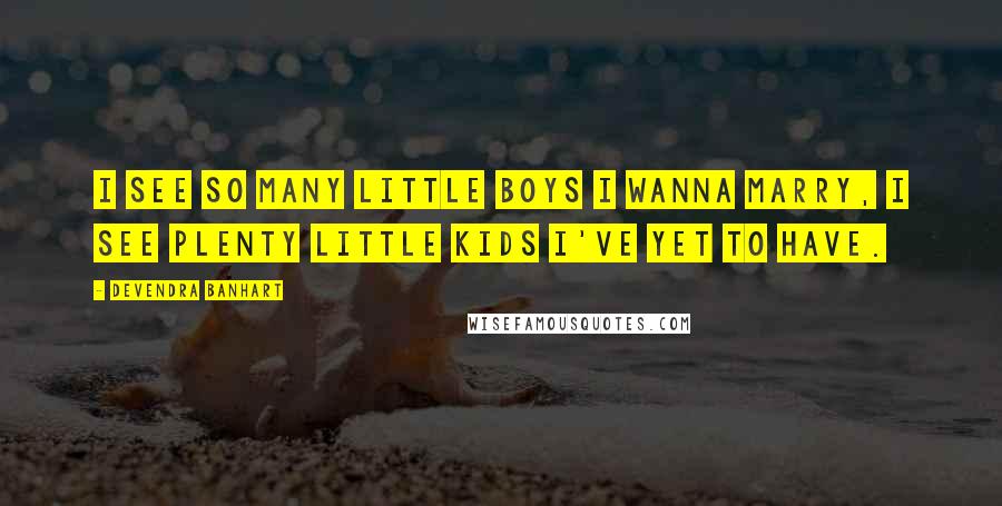 Devendra Banhart Quotes: I see so many little boys I wanna marry, I see plenty little kids I've yet to have.