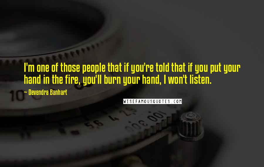 Devendra Banhart Quotes: I'm one of those people that if you're told that if you put your hand in the fire, you'll burn your hand, I won't listen.