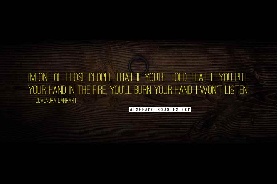 Devendra Banhart Quotes: I'm one of those people that if you're told that if you put your hand in the fire, you'll burn your hand, I won't listen.