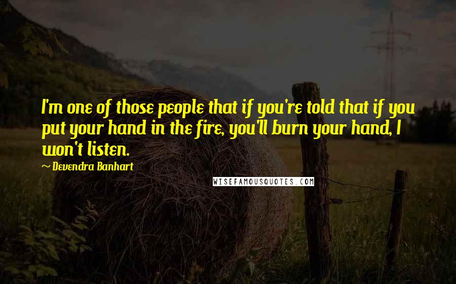 Devendra Banhart Quotes: I'm one of those people that if you're told that if you put your hand in the fire, you'll burn your hand, I won't listen.