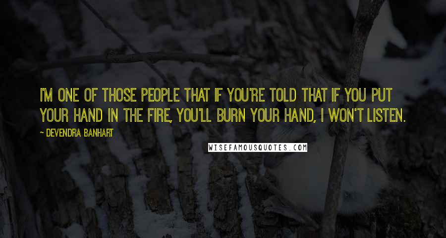 Devendra Banhart Quotes: I'm one of those people that if you're told that if you put your hand in the fire, you'll burn your hand, I won't listen.