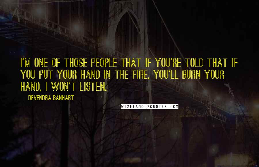 Devendra Banhart Quotes: I'm one of those people that if you're told that if you put your hand in the fire, you'll burn your hand, I won't listen.