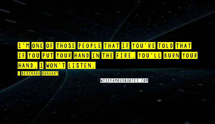 Devendra Banhart Quotes: I'm one of those people that if you're told that if you put your hand in the fire, you'll burn your hand, I won't listen.