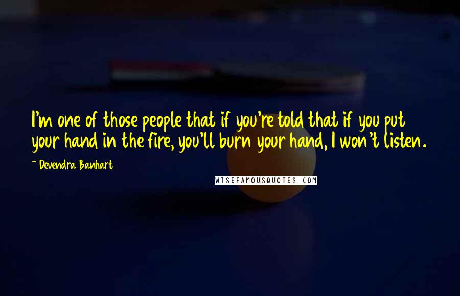 Devendra Banhart Quotes: I'm one of those people that if you're told that if you put your hand in the fire, you'll burn your hand, I won't listen.