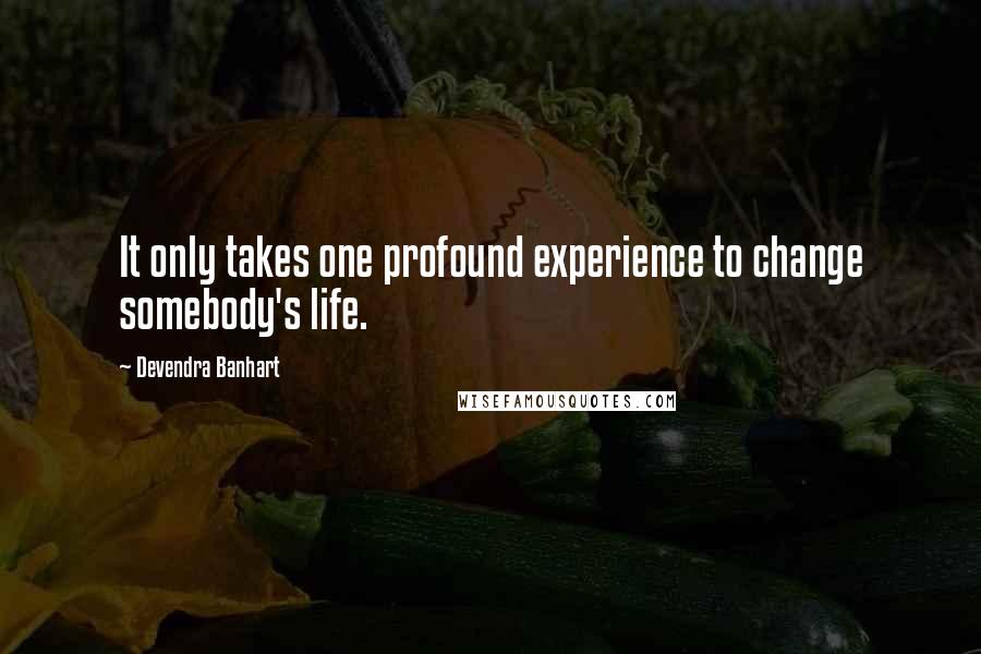 Devendra Banhart Quotes: It only takes one profound experience to change somebody's life.