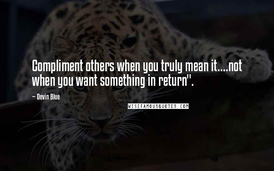 Devin Blue Quotes: Compliment others when you truly mean it....not when you want something in return".