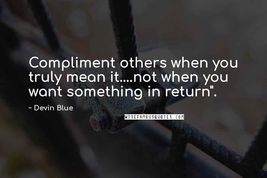 Devin Blue Quotes: Compliment others when you truly mean it....not when you want something in return".