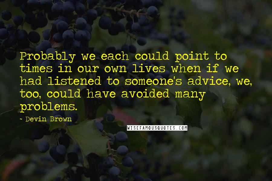 Devin Brown Quotes: Probably we each could point to times in our own lives when if we had listened to someone's advice, we, too, could have avoided many problems.