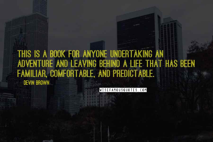 Devin Brown Quotes: This is a book for anyone undertaking an adventure and leaving behind a life that has been familiar, comfortable, and predictable.