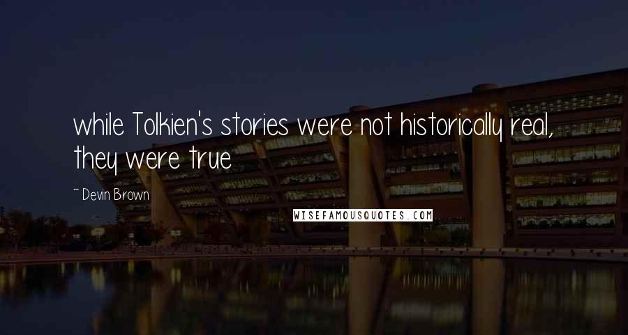 Devin Brown Quotes: while Tolkien's stories were not historically real, they were true