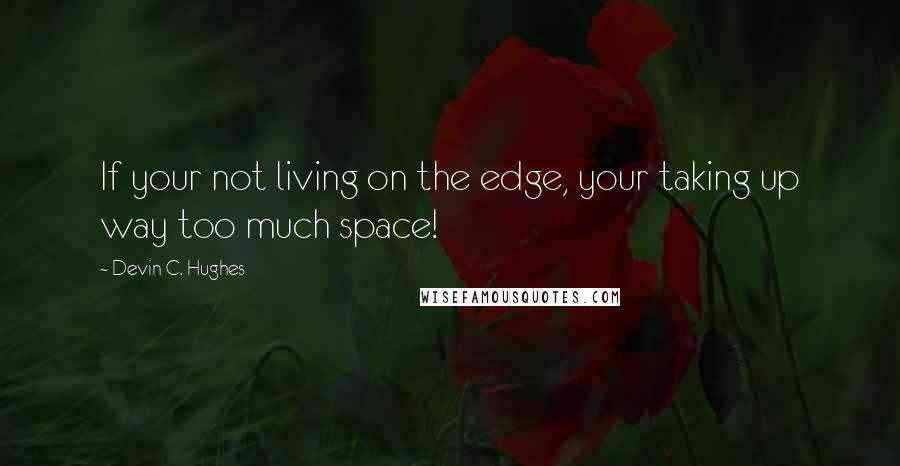 Devin C. Hughes Quotes: If your not living on the edge, your taking up way too much space!