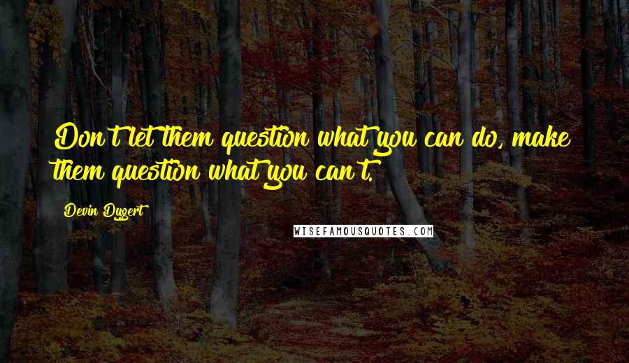 Devin Dygert Quotes: Don't let them question what you can do, make them question what you can't.