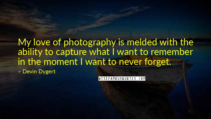 Devin Dygert Quotes: My love of photography is melded with the ability to capture what I want to remember in the moment I want to never forget.