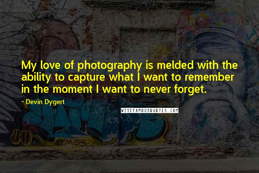 Devin Dygert Quotes: My love of photography is melded with the ability to capture what I want to remember in the moment I want to never forget.