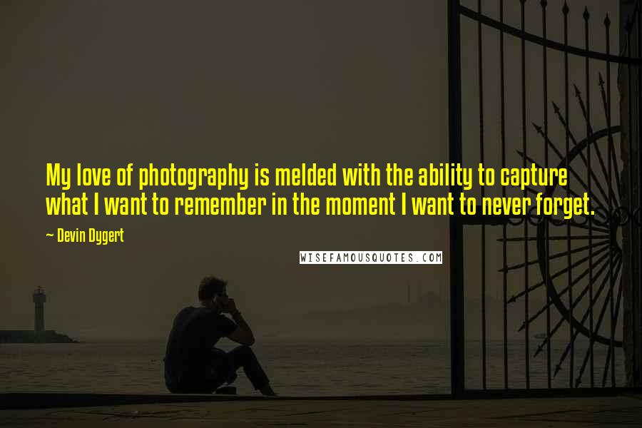 Devin Dygert Quotes: My love of photography is melded with the ability to capture what I want to remember in the moment I want to never forget.