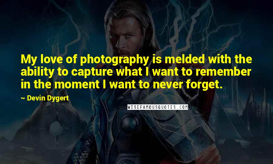 Devin Dygert Quotes: My love of photography is melded with the ability to capture what I want to remember in the moment I want to never forget.